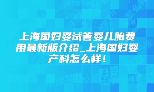上海国妇婴试管婴儿胎费用最新版介绍_上海国妇婴产科怎么样!