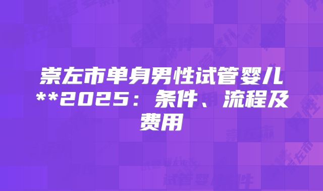 崇左市单身男性试管婴儿**2025:条件、流程及费用