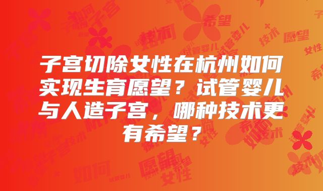 子宫切除女性在杭州如何实现生育愿望?试管婴儿与人造子宫,哪种技术更有希望?