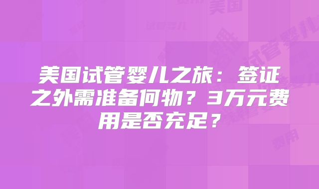 美国试管婴儿之旅:签证之外需准备何物?3万元费用是否充足?