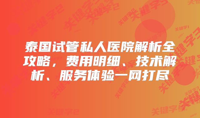 泰国试管私人医院解析全攻略,费用明细、技术解析、服务体验一网打尽