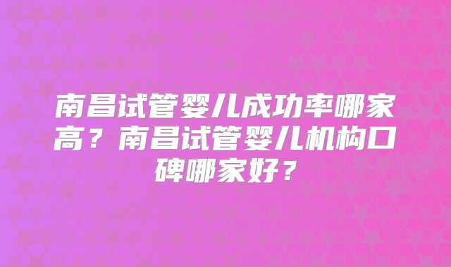 南昌试管婴儿成功率哪家高?南昌试管婴儿机构口碑哪家好?