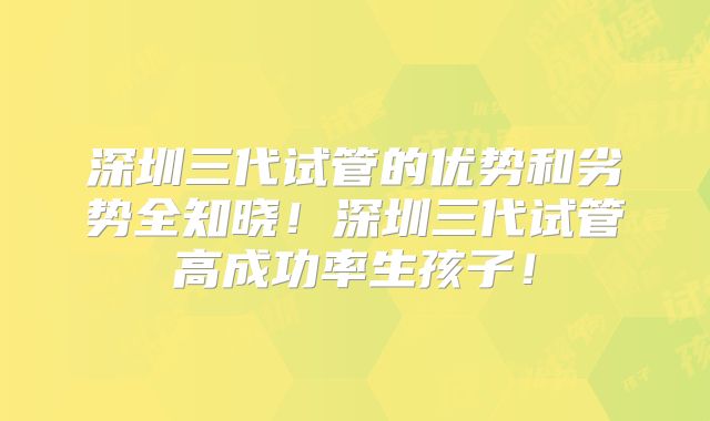 深圳三代试管的优势和劣势全知晓!深圳三代试管高成功率生孩子!