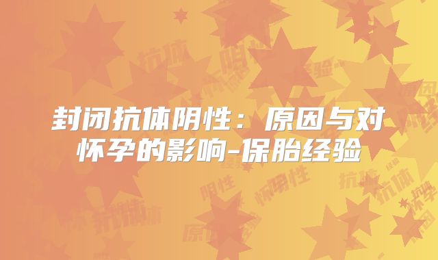 封闭抗体阴性:原因与对怀孕的影响-保胎经验