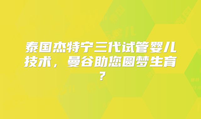 泰国杰特宁三代试管婴儿技术，曼谷助您圆梦生育？