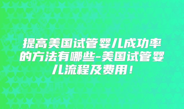 提高美国试管婴儿成功率的方法有哪些-美国试管婴儿流程及费用!