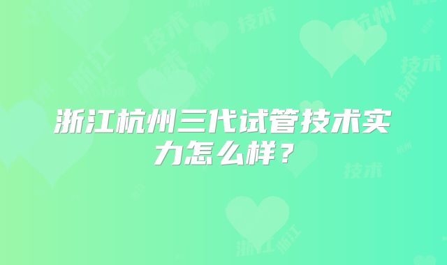 浙江杭州三代试管技术实力怎么样？