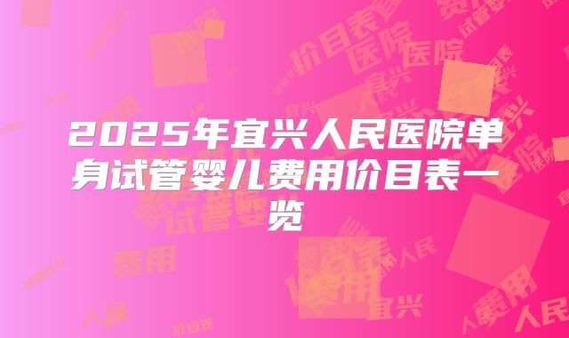 2025年宜兴人民医院单身试管婴儿费用价目表一览