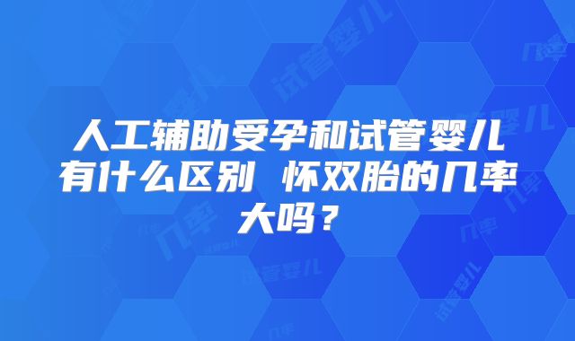 人工辅助受孕和试管婴儿有什么区别 怀双胎的几率大吗?