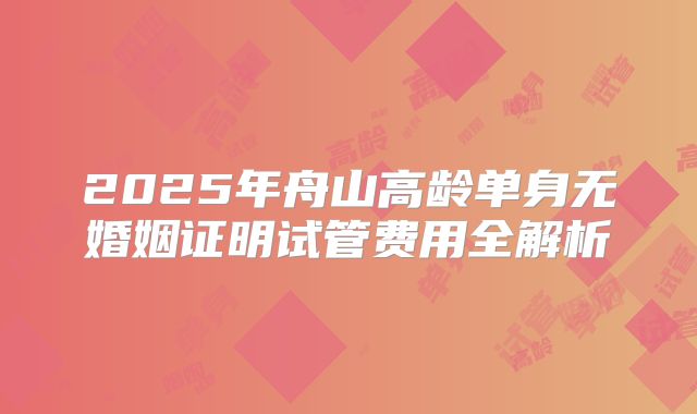 2025年舟山高龄单身无婚姻证明试管费用全解析