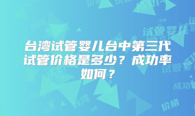 台湾试管婴儿台中第三代试管价格是多少？成功率如何？