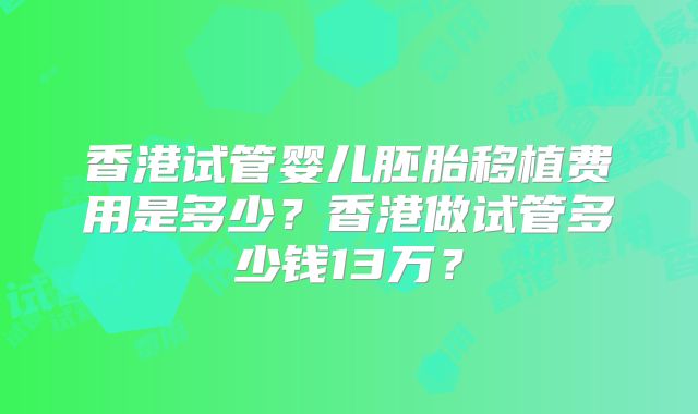 香港试管婴儿胚胎移植费用是多少？香港做试管多少钱13万？