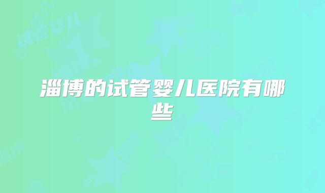 淄博的试管婴儿医院有哪些