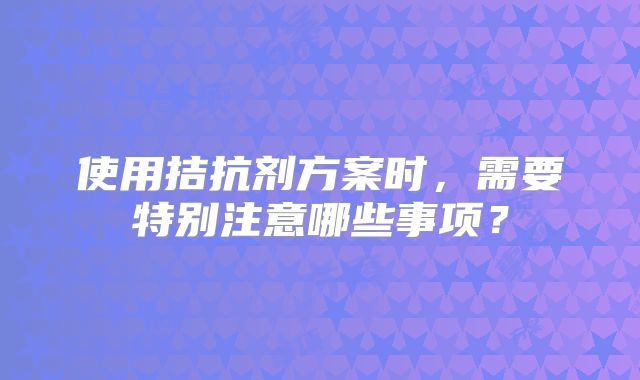 使用拮抗剂方案时，需要特别注意哪些事项？