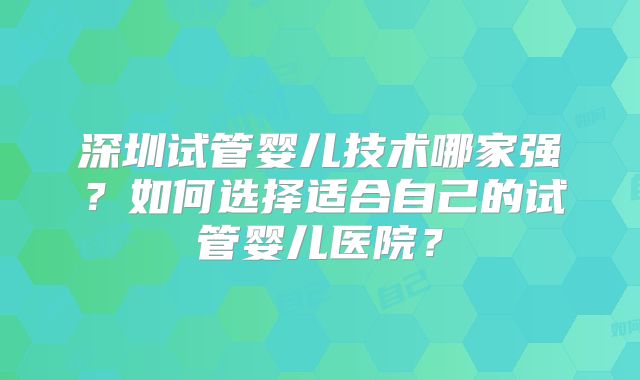 深圳试管婴儿技术哪家强？如何选择适合自己的试管婴儿医院？