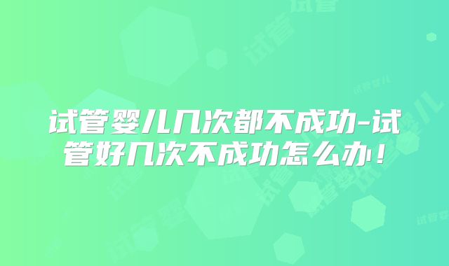 试管婴儿几次都不成功-试管好几次不成功怎么办!