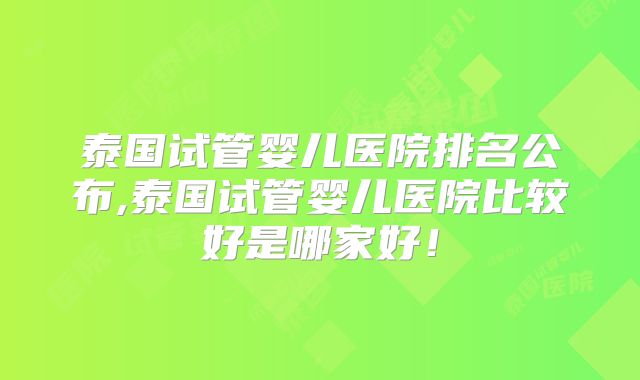 泰国试管婴儿医院排名公布,泰国试管婴儿医院比较好是哪家好!
