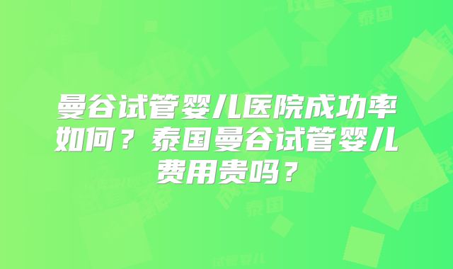 曼谷试管婴儿医院成功率如何？泰国曼谷试管婴儿费用贵吗？