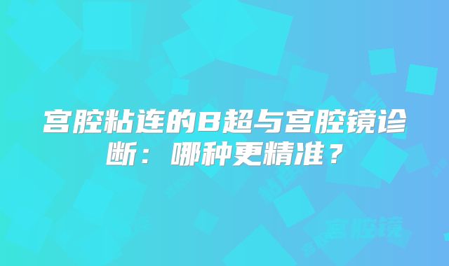 宫腔粘连的B超与宫腔镜诊断：哪种更精准？