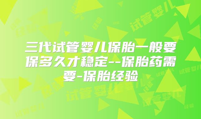 三代试管婴儿保胎一般要保多久才稳定--保胎药需要-保胎经验