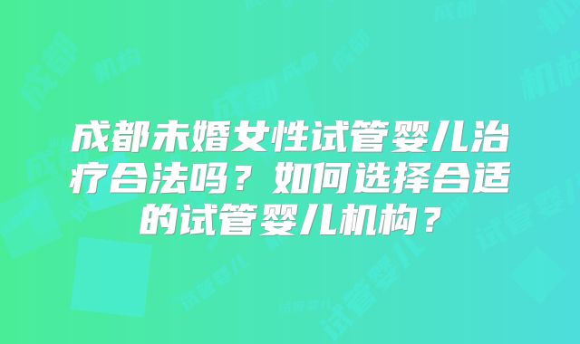 成都未婚女性试管婴儿治疗合法吗？如何选择合适的试管婴儿机构？