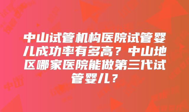 中山试管机构医院试管婴儿成功率有多高?中山地区哪家医院能做第三代试管婴儿?