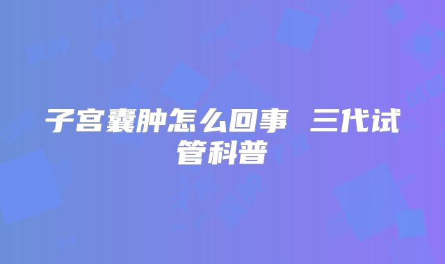 子宫囊肿怎么回事 三代试管科普
