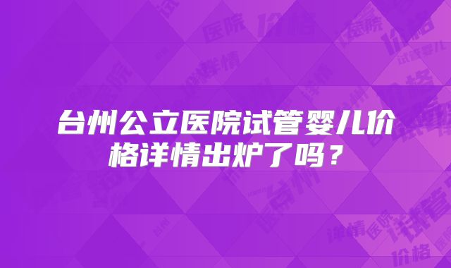 台州公立医院试管婴儿价格详情出炉了吗?