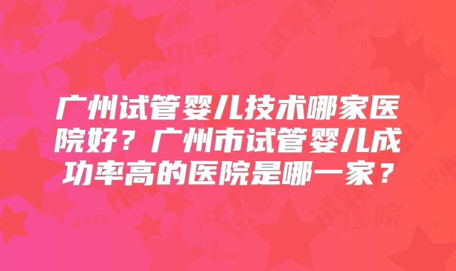 广州试管婴儿技术哪家医院好？广州市试管婴儿成功率高的医院是哪一家？
