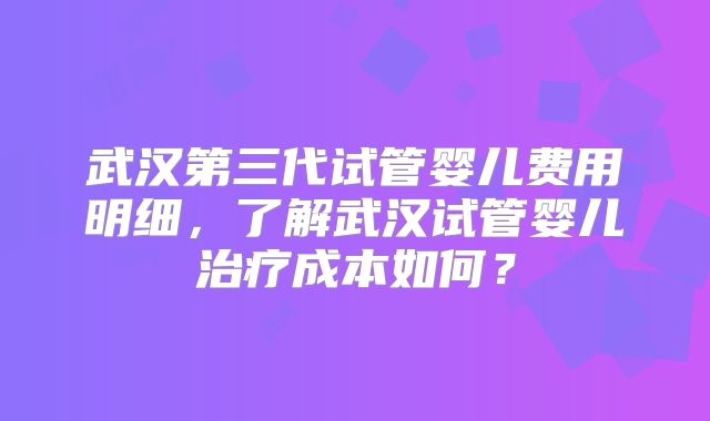 武汉第三代试管婴儿费用明细,了解武汉试管婴儿治疗成本如何?