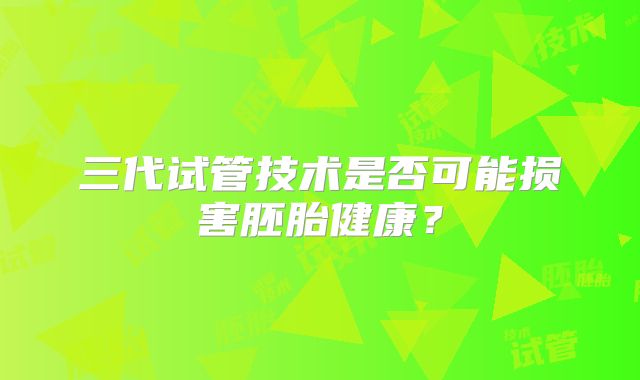 三代试管技术是否可能损害胚胎健康？