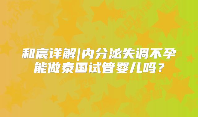 和宸详解|内分泌失调不孕能做泰国试管婴儿吗?