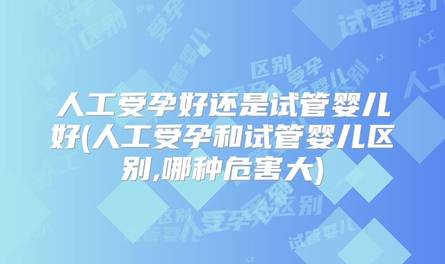 人工受孕好还是试管婴儿好(人工受孕和试管婴儿区别,哪种危害大)