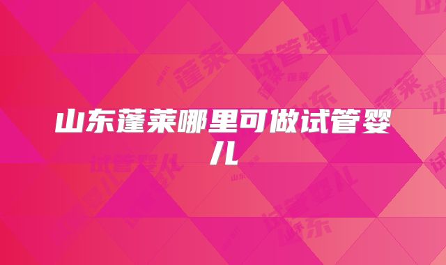 山东蓬莱哪里可做试管婴儿