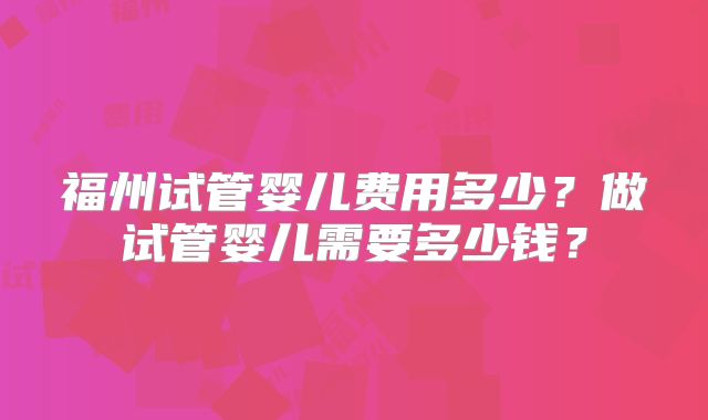 福州试管婴儿费用多少？做试管婴儿需要多少钱？