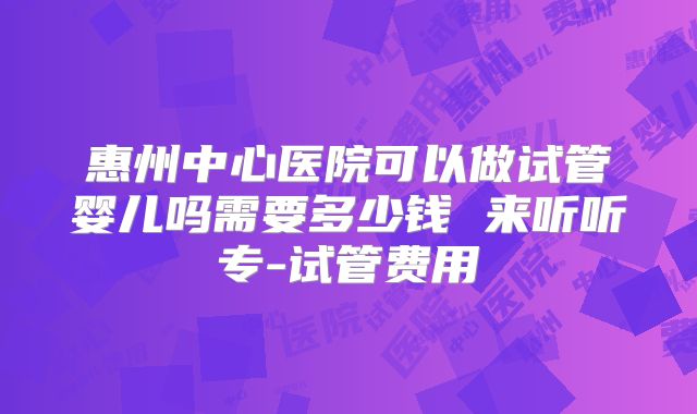 惠州中心医院可以做试管婴儿吗需要多少钱 来听听专-试管费用