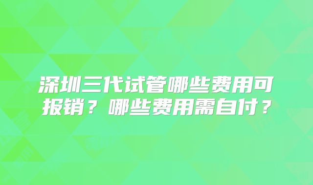 深圳三代试管哪些费用可报销?哪些费用需自付?