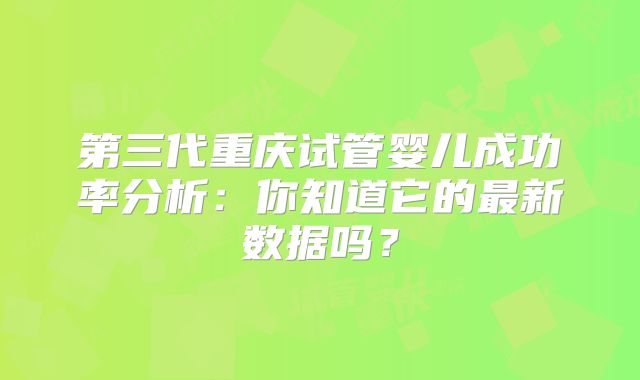 第三代重庆试管婴儿成功率分析:你知道它的最新数据吗?
