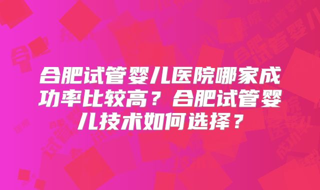 合肥试管婴儿医院哪家成功率比较高?合肥试管婴儿技术如何选择?