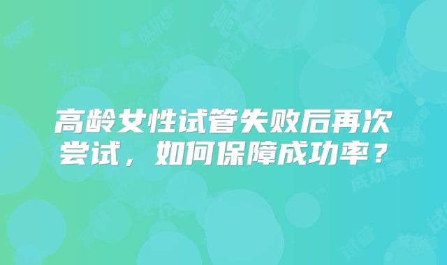 高龄女性试管失败后再次尝试,如何保障成功率?