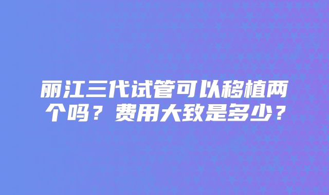 丽江三代试管可以移植两个吗？费用大致是多少？