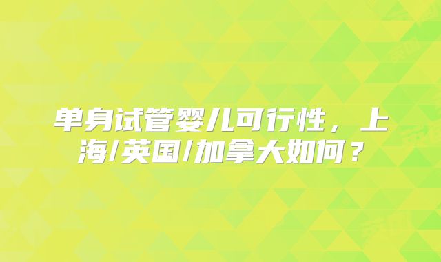 单身试管婴儿可行性，上海/英国/加拿大如何？