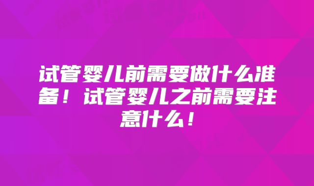 试管婴儿前需要做什么准备!试管婴儿之前需要注意什么!