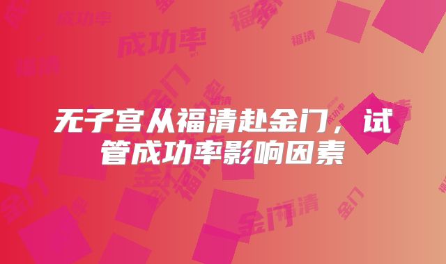 无子宫从福清赴金门,试管成功率影响因素