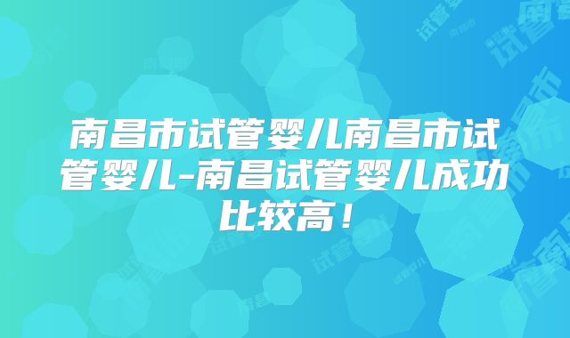 南昌市试管婴儿南昌市试管婴儿-南昌试管婴儿成功比较高!