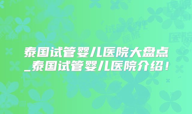 泰国试管婴儿医院大盘点_泰国试管婴儿医院介绍！