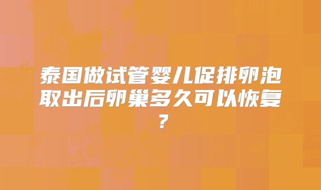 泰国做试管婴儿促排卵泡取出后卵巢多久可以恢复?