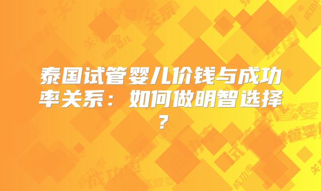 泰国试管婴儿价钱与成功率关系:如何做明智选择?