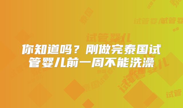 你知道吗?刚做完泰国试管婴儿前一周不能洗澡