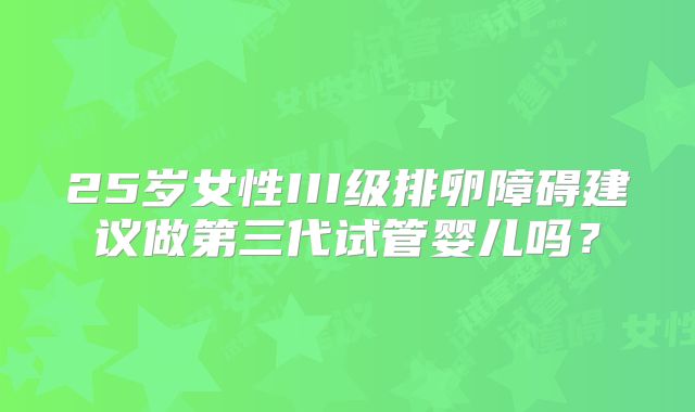 25岁女性III级排卵障碍建议做第三代试管婴儿吗?